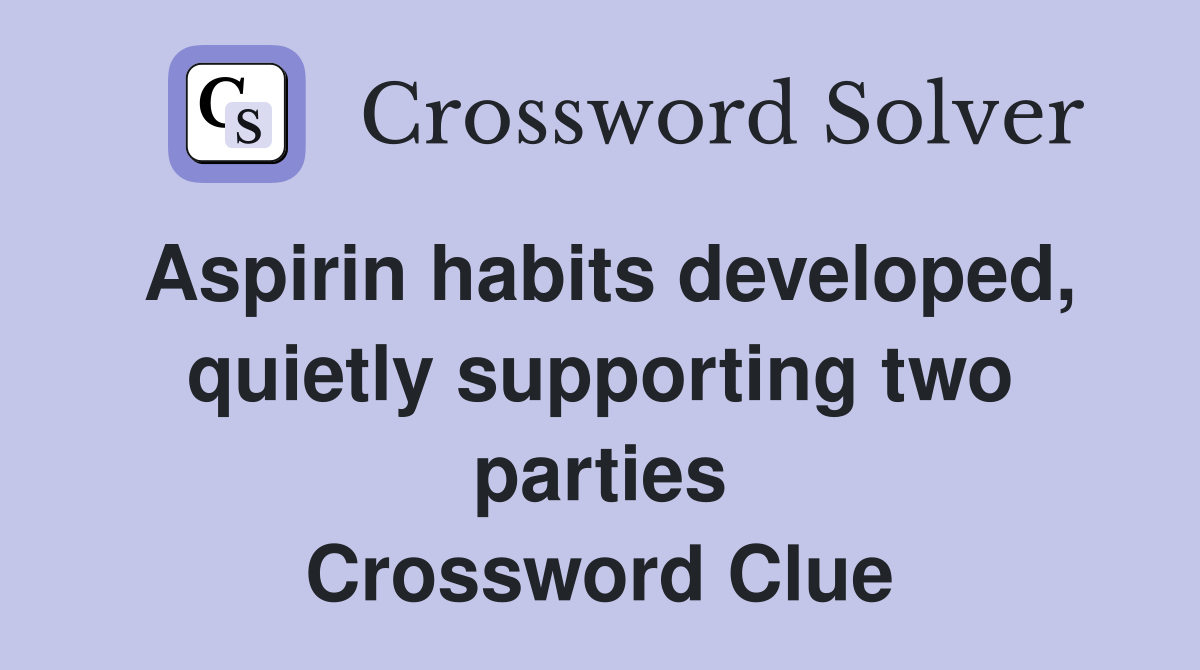 Aspirin habits developed, quietly supporting two parties Crossword